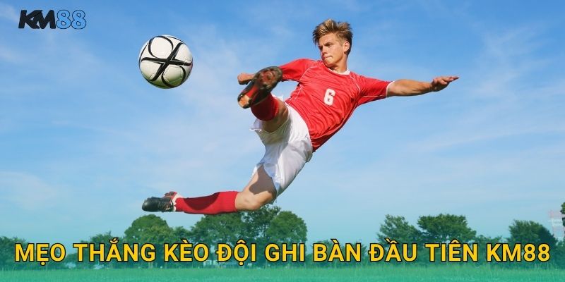 Mẹo Thắng Kèo Đội Ghi Bàn Đầu Tiên Km88